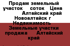 Продам земельный участок 10 соток › Цена ­ 35 000 - Алтайский край, Новоалтайск г. Недвижимость » Земельные участки продажа   . Алтайский край